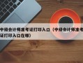 中级会计师准考证打印入口（中级会计师准考证打印入口在哪）