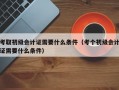 考取初级会计证需要什么条件（考个初级会计证需要什么条件）