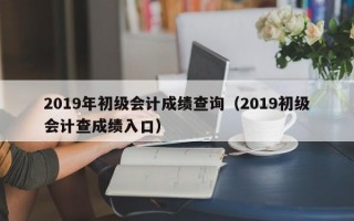 2019年初级会计成绩查询（2019初级会计查成绩入口）