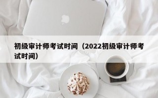 初级审计师考试时间（2022初级审计师考试时间）