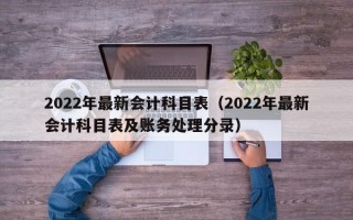 2022年最新会计科目表（2022年最新会计科目表及账务处理分录）