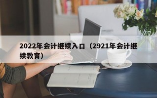 2022年会计继续入口（2921年会计继续教育）