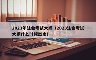 2023年注会考试大纲（2023注会考试大纲什么时候出来）