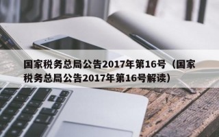 国家税务总局公告2017年第16号（国家税务总局公告2017年第16号解读）