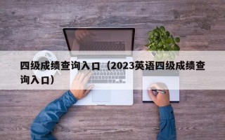 四级成绩查询入口（2023英语四级成绩查询入口）