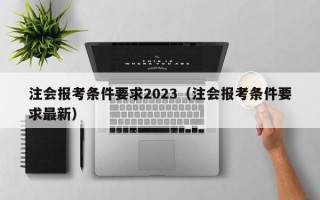 注会报考条件要求2023（注会报考条件要求最新）