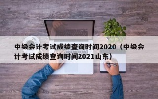 中级会计考试成绩查询时间2020（中级会计考试成绩查询时间2021山东）