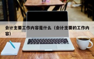 会计主要工作内容是什么（会计主要的工作内容）