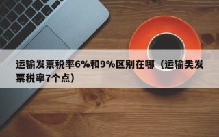 运输发票税率6%和9%区别在哪（运输类发票税率7个点）