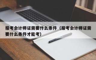 报考会计师证需要什么条件（报考会计师证需要什么条件才能考）