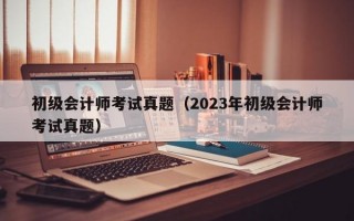 初级会计师考试真题（2023年初级会计师考试真题）