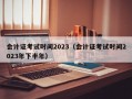 会计证考试时间2023（会计证考试时间2023年下半年）