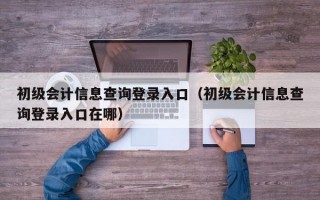 初级会计信息查询登录入口（初级会计信息查询登录入口在哪）