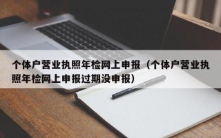 个体户营业执照年检网上申报（个体户营业执照年检网上申报过期没申报）