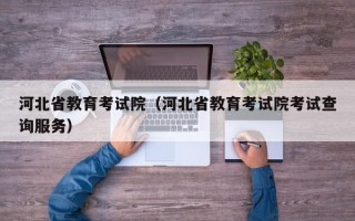 河北省教育考试院（河北省教育考试院考试查询服务）