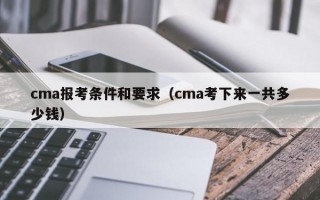 cma报考条件和要求（cma考下来一共多少钱）