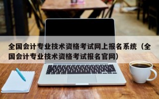 全国会计专业技术资格考试网上报名系统（全国会计专业技术资格考试报名官网）