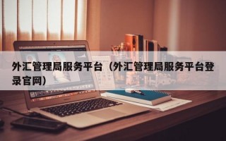 外汇管理局服务平台（外汇管理局服务平台登录官网）