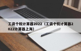 工资个税计算器2022（工资个税计算器2022计算器上海）