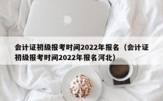 会计证初级报考时间2022年报名（会计证初级报考时间2022年报名河北）