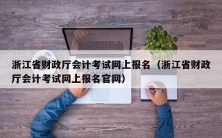 浙江省财政厅会计考试网上报名（浙江省财政厅会计考试网上报名官网）