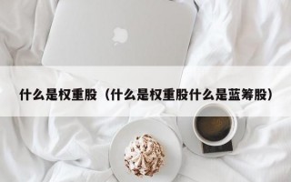 什么是权重股（什么是权重股什么是蓝筹股）