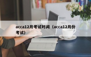 acca12月考试时间（acca12月份考试）