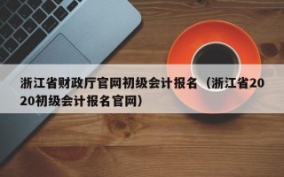 浙江省财政厅官网初级会计报名（浙江省2020初级会计报名官网）