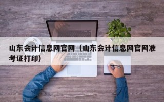 山东会计信息网官网（山东会计信息网官网准考证打印）