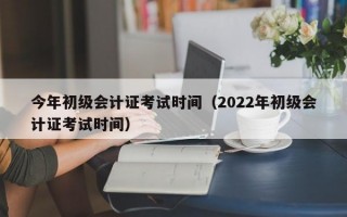 今年初级会计证考试时间（2022年初级会计证考试时间）