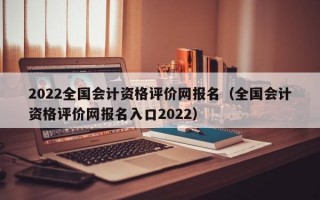 2022全国会计资格评价网报名（全国会计资格评价网报名入口2022）