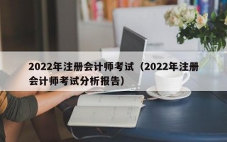 2022年注册会计师考试（2022年注册会计师考试分析报告）