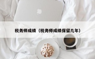 税务师成绩（税务师成绩保留几年）