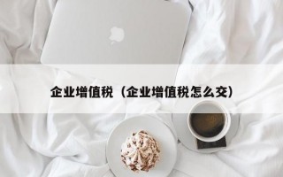 企业增值税（企业增值税怎么交）