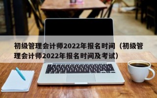 初级管理会计师2022年报名时间（初级管理会计师2022年报名时间及考试）