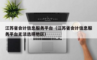 江苏省会计信息服务平台（江苏省会计信息服务平台无法选择地区）