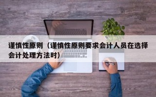 谨慎性原则（谨慎性原则要求会计人员在选择会计处理方法时）