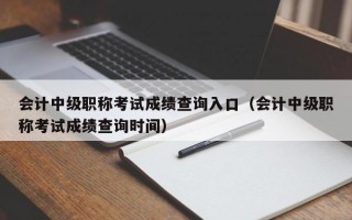 会计中级职称考试成绩查询入口（会计中级职称考试成绩查询时间）