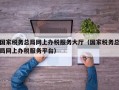 国家税务总局网上办税服务大厅（国家税务总局网上办税服务平台）