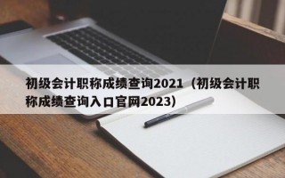 初级会计职称成绩查询2021（初级会计职称成绩查询入口官网2023）