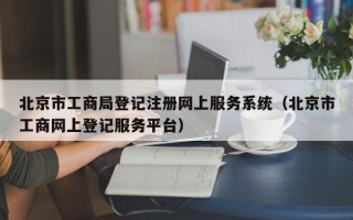 北京市工商局登记注册网上服务系统（北京市工商网上登记服务平台）