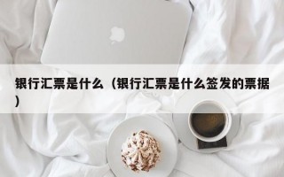 银行汇票是什么（银行汇票是什么签发的票据）