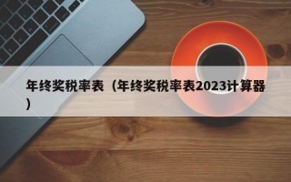 年终奖税率表（年终奖税率表2023计算器）