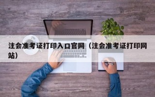 注会准考证打印入口官网（注会准考证打印网站）