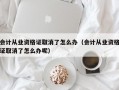 会计从业资格证取消了怎么办（会计从业资格证取消了怎么办呢）