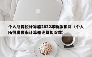 个人所得税计算器2022年新版扣除（个人所得税税率计算器速算扣除数）