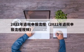 2022年退税申报流程（2022年退税申报流程视频）