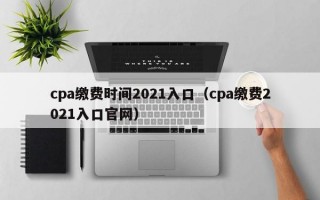 cpa缴费时间2021入口（cpa缴费2021入口官网）