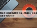 初级会计职称考试报名时间（初级会计职称考试报名时间2024）