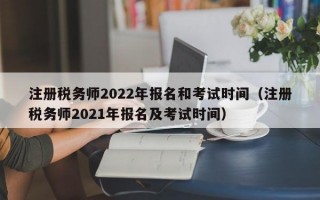 注册税务师2022年报名和考试时间（注册税务师2021年报名及考试时间）